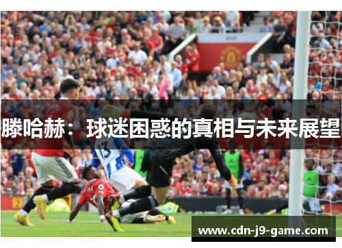滕哈赫：球迷困惑的真相与未来展望