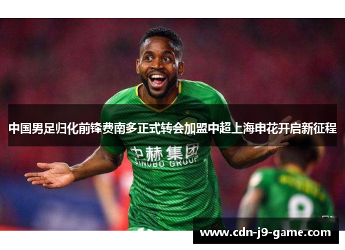 中国男足归化前锋费南多正式转会加盟中超上海申花开启新征程 中国男足归化前锋费南多正式转会加盟中超上海申花开启新征程