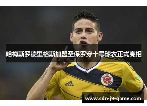 哈梅斯罗德里格斯加盟圣保罗穿十号球衣正式亮相