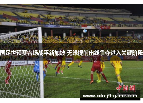 国足世预赛客场战平新加坡 无缘提前出线争夺进入关键阶段