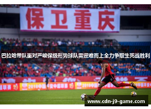 巴拉哈带队面对严峻保级形势球队需迎难而上全力争取生死战胜利