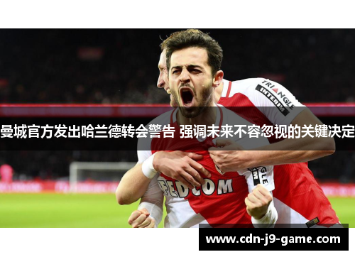 曼城官方发出哈兰德转会警告 强调未来不容忽视的关键决定
