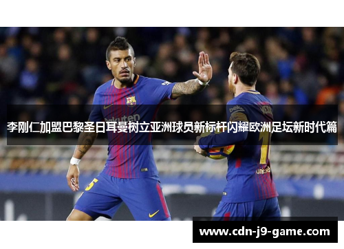 李刚仁加盟巴黎圣日耳曼树立亚洲球员新标杆闪耀欧洲足坛新时代篇