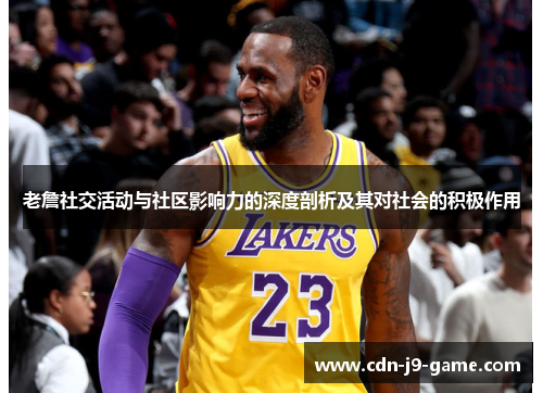 老詹社交活动与社区影响力的深度剖析及其对社会的积极作用